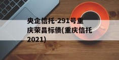 央企信托-291号重庆荣昌标债(重庆信托2021)