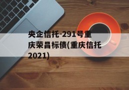 央企信托-291号重庆荣昌标债(重庆信托2021)