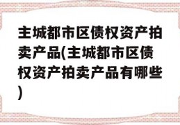 主城都市区债权资产拍卖产品(主城都市区债权资产拍卖产品有哪些)