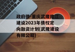 政府债-重庆武隆隆江建设2023年债权定向融资计划(武隆建设有限公司)