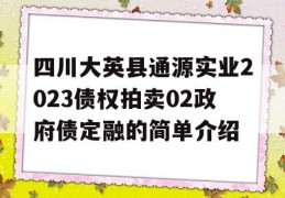 四川大英县通源实业2023债权拍卖02政府债定融的简单介绍