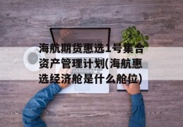 海航期货惠选1号集合资产管理计划(海航惠选经济舱是什么舱位)