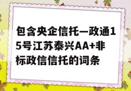 包含央企信托—政通15号江苏泰兴AA+非标政信信托的词条