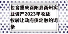 包含重庆酉阳县酉州实业资产2023年收益权转让政府债定融的词条