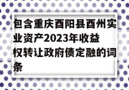 包含重庆酉阳县酉州实业资产2023年收益权转让政府债定融的词条