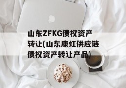 山东ZFKG债权资产转让(山东康虹供应链债权资产转让产品)