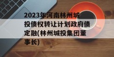 2023年河南林州城投债权转让计划政府债定融(林州城投集团董事长)