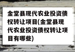 金堂县现代农业投资债权转让项目(金堂县现代农业投资债权转让项目有哪些)