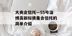 大央企信托—55号淄博高新标债集合信托的简单介绍