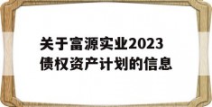 关于富源实业2023债权资产计划的信息