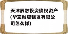 天津辰融投资债权资产(华宸融资租赁有限公司怎么样)