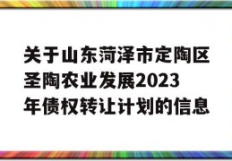 关于山东菏泽市定陶区圣陶农业发展2023年债权转让计划的信息