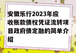 安徽乐行2023年应收账款债权凭证流转项目政府债定融的简单介绍