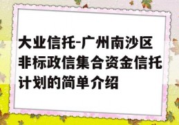 大业信托-广州南沙区非标政信集合资金信托计划的简单介绍