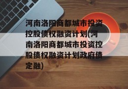 河南洛阳商都城市投资控股债权融资计划(河南洛阳商都城市投资控股债权融资计划政府债定融)