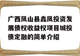 广西凤山县鑫凤投资发展债权收益权项目城投债定融的简单介绍