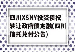 四川XSNY投资债权转让政府债定融(四川信托兑付公告)