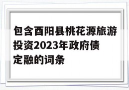 包含酉阳县桃花源旅游投资2023年政府债定融的词条