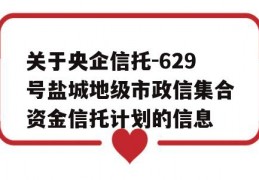 关于央企信托-629号盐城地级市政信集合资金信托计划的信息