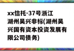 xx信托-37号浙江湖州吴兴非标(湖州吴兴国有资本投资发展有限公司债务)