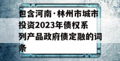 包含河南·林州市城市投资2023年债权系列产品政府债定融的词条