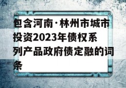 包含河南·林州市城市投资2023年债权系列产品政府债定融的词条