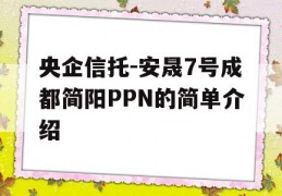 央企信托-安晟7号成都简阳PPN的简单介绍