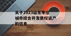 关于2023山东枣庄城市综合开发债权资产的信息