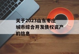 关于2023山东枣庄城市综合开发债权资产的信息