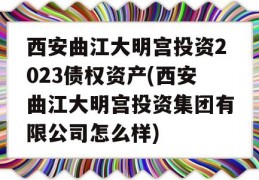 西安曲江大明宫投资2023债权资产(西安曲江大明宫投资集团有限公司怎么样)