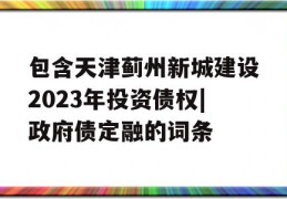 包含天津蓟州新城建设2023年投资债权|政府债定融的词条