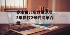 枣庄台儿庄财金2023年债权2号的简单介绍