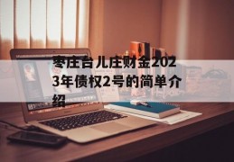 枣庄台儿庄财金2023年债权2号的简单介绍