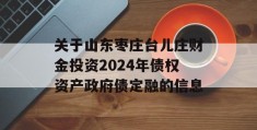 关于山东枣庄台儿庄财金投资2024年债权资产政府债定融的信息