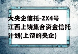 大央企信托-ZX4号江西上饶集合资金信托计划(上饶的央企)