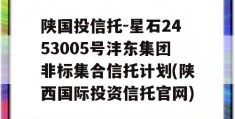 陕国投信托-星石2453005号沣东集团非标集合信托计划(陕西国际投资信托官网)