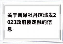 关于菏泽牡丹区城发2023政府债定融的信息