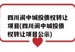 四川阆中城投债权转让项目(四川阆中城投债权转让项目公示)