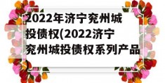 2022年济宁兖州城投债权(2022济宁兖州城投债权系列产品)