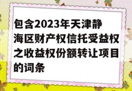 包含2023年天津静海区财产权信托受益权之收益权份额转让项目的词条