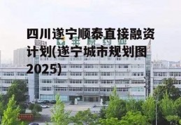 四川遂宁顺泰直接融资计划(遂宁城市规划图2025)