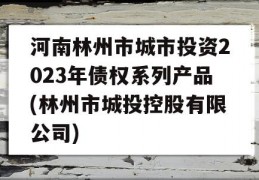 河南林州市城市投资2023年债权系列产品(林州市城投控股有限公司)