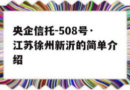 央企信托-508号·江苏徐州新沂的简单介绍