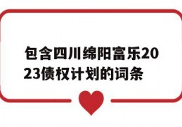 包含四川绵阳富乐2023债权计划的词条