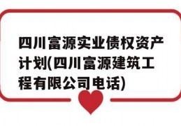 四川富源实业债权资产计划(四川富源建筑工程有限公司电话)