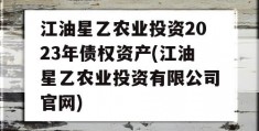 江油星乙农业投资2023年债权资产(江油星乙农业投资有限公司官网)