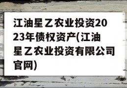 江油星乙农业投资2023年债权资产(江油星乙农业投资有限公司官网)