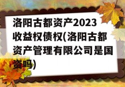 洛阳古都资产2023收益权债权(洛阳古都资产管理有限公司是国资吗)