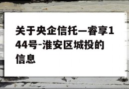 关于央企信托—睿享144号-淮安区城投的信息