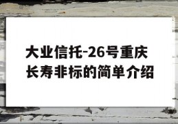 大业信托-26号重庆长寿非标的简单介绍